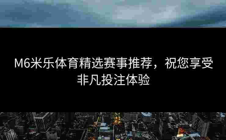 M6米乐体育精选赛事推荐，祝您享受非凡投注体验