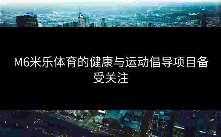 M6米乐体育的健康与运动倡导项目备受关注