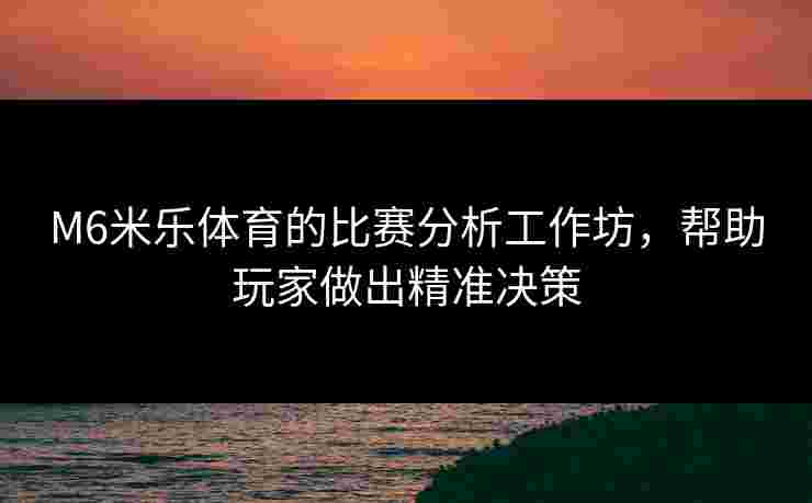 M6米乐体育的比赛分析工作坊，帮助玩家做出精准决策