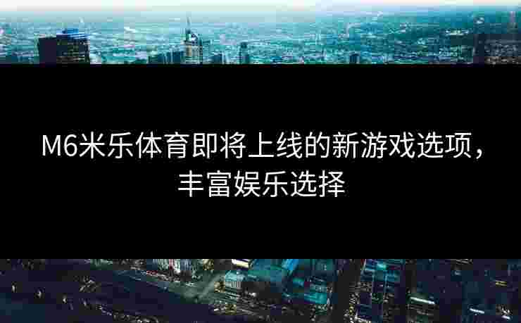M6米乐体育即将上线的新游戏选项，丰富娱乐选择