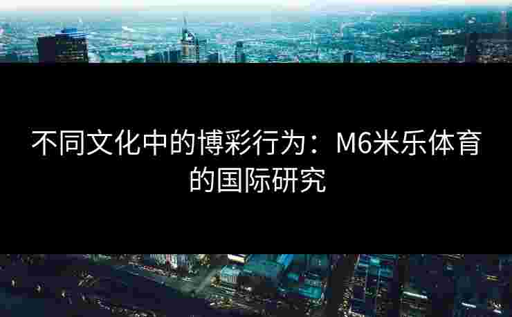 不同文化中的博彩行为：M6米乐体育的国际研究