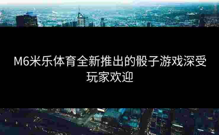 M6米乐体育全新推出的骰子游戏深受玩家欢迎