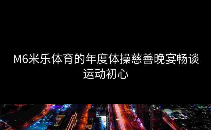 M6米乐体育的年度体操慈善晚宴畅谈运动初心