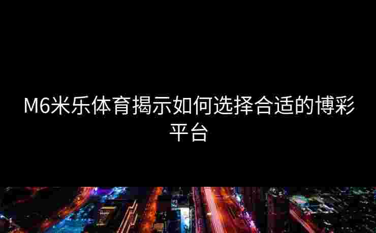 M6米乐体育揭示如何选择合适的博彩平台