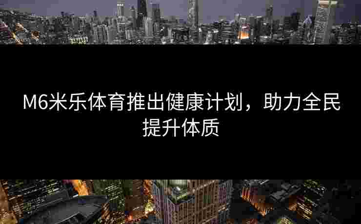 M6米乐体育推出健康计划，助力全民提升体质