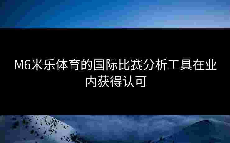 M6米乐体育的国际比赛分析工具在业内获得认可