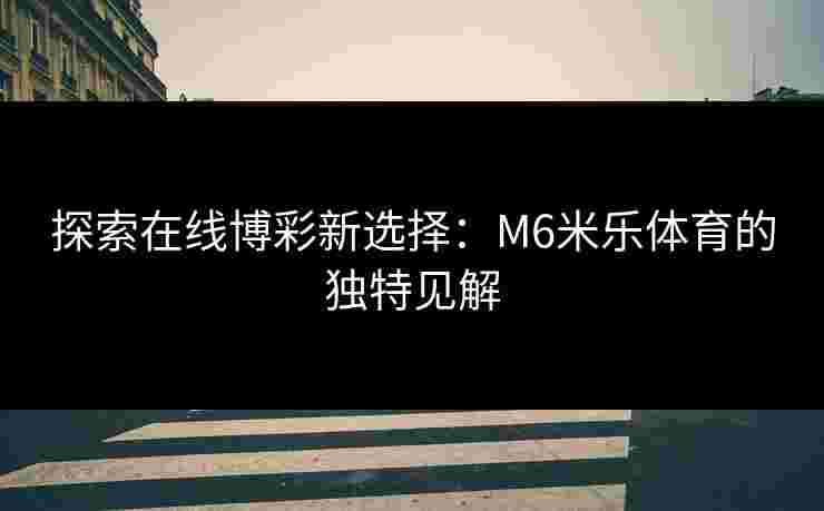 探索在线博彩新选择：M6米乐体育的独特见解