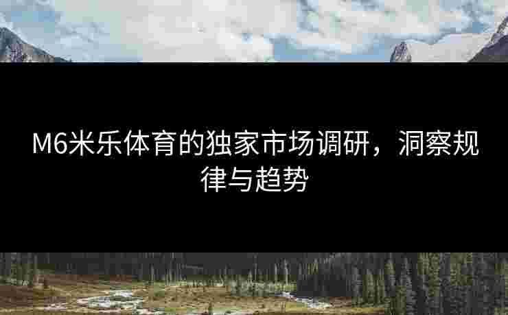 M6米乐体育的独家市场调研，洞察规律与趋势