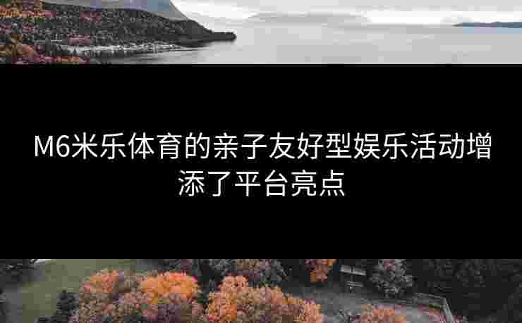 M6米乐体育的亲子友好型娱乐活动增添了平台亮点