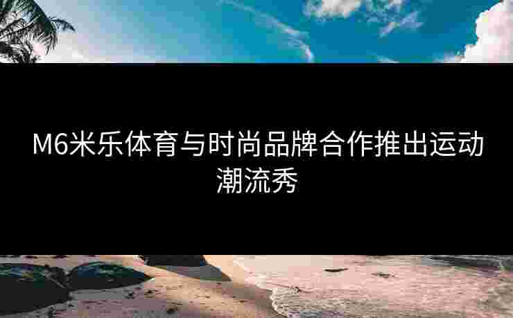 M6米乐体育与时尚品牌合作推出运动潮流秀