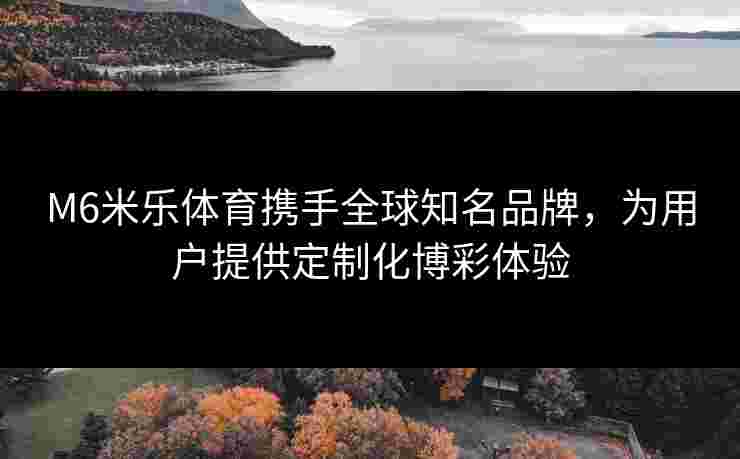 M6米乐体育携手全球知名品牌，为用户提供定制化博彩体验