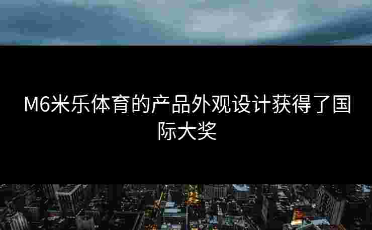 M6米乐体育的产品外观设计获得了国际大奖