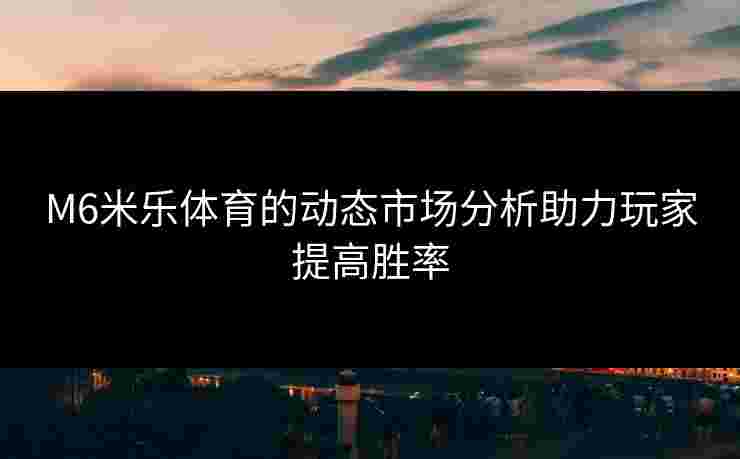 M6米乐体育的动态市场分析助力玩家提高胜率
