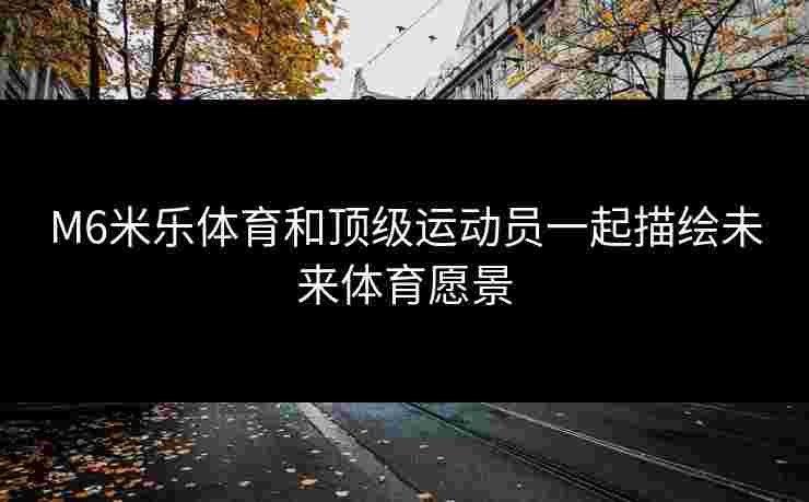 M6米乐体育和顶级运动员一起描绘未来体育愿景