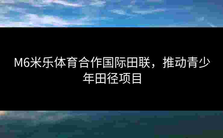 M6米乐体育合作国际田联，推动青少年田径项目