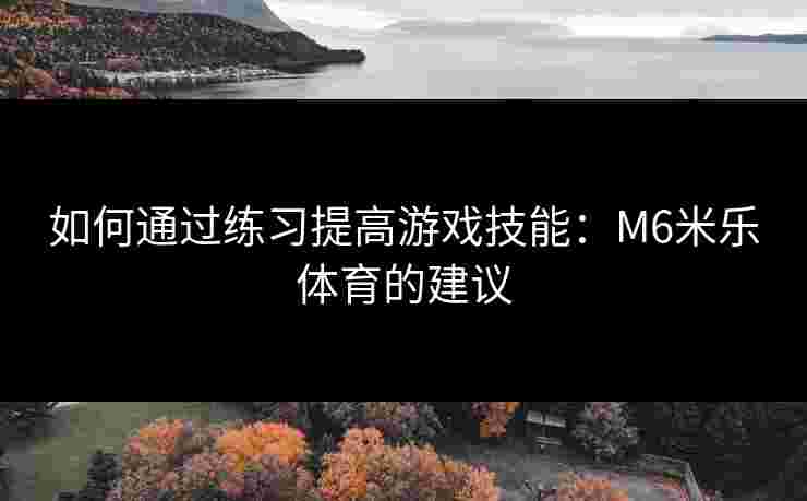 如何通过练习提高游戏技能：M6米乐体育的建议