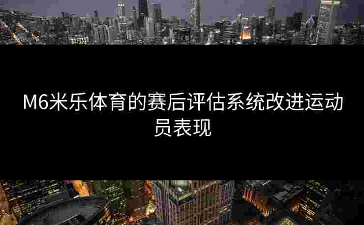M6米乐体育的赛后评估系统改进运动员表现