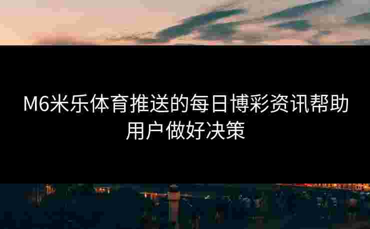 M6米乐体育推送的每日博彩资讯帮助用户做好决策