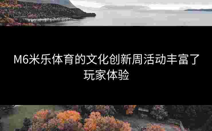 M6米乐体育的文化创新周活动丰富了玩家体验