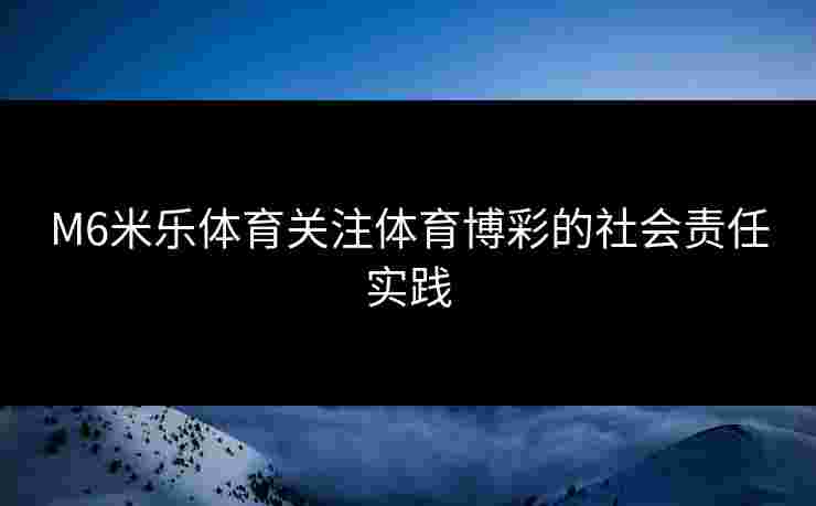 M6米乐体育关注体育博彩的社会责任实践