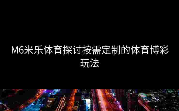 M6米乐体育探讨按需定制的体育博彩玩法