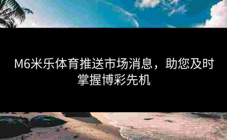 M6米乐体育推送市场消息，助您及时掌握博彩先机