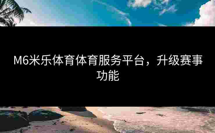 M6米乐体育体育服务平台，升级赛事功能