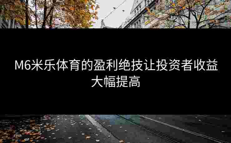 M6米乐体育的盈利绝技让投资者收益大幅提高