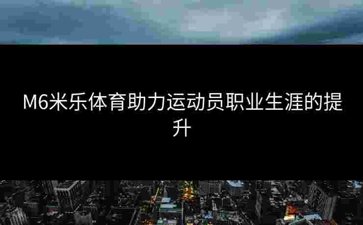 M6米乐体育助力运动员职业生涯的提升