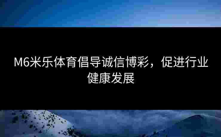 M6米乐体育倡导诚信博彩，促进行业健康发展