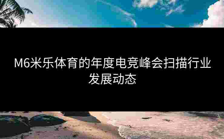 M6米乐体育的年度电竞峰会扫描行业发展动态
