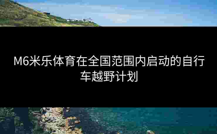 M6米乐体育在全国范围内启动的自行车越野计划