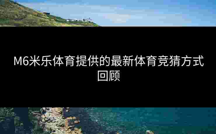 M6米乐体育提供的最新体育竞猜方式回顾