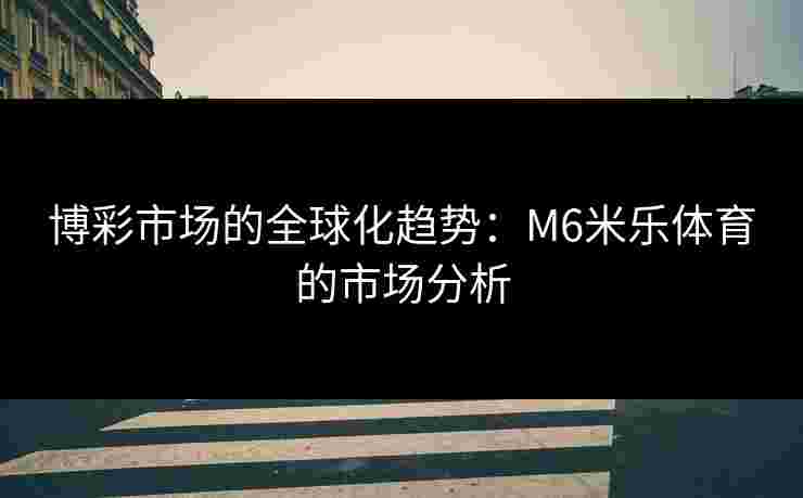 博彩市场的全球化趋势：M6米乐体育的市场分析