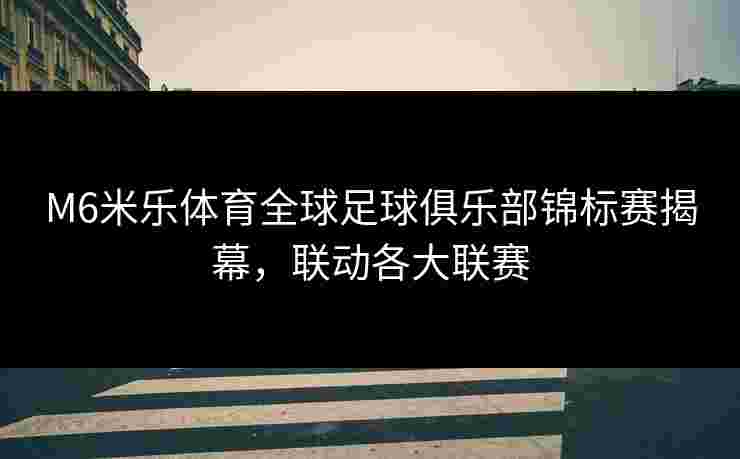 M6米乐体育全球足球俱乐部锦标赛揭幕，联动各大联赛