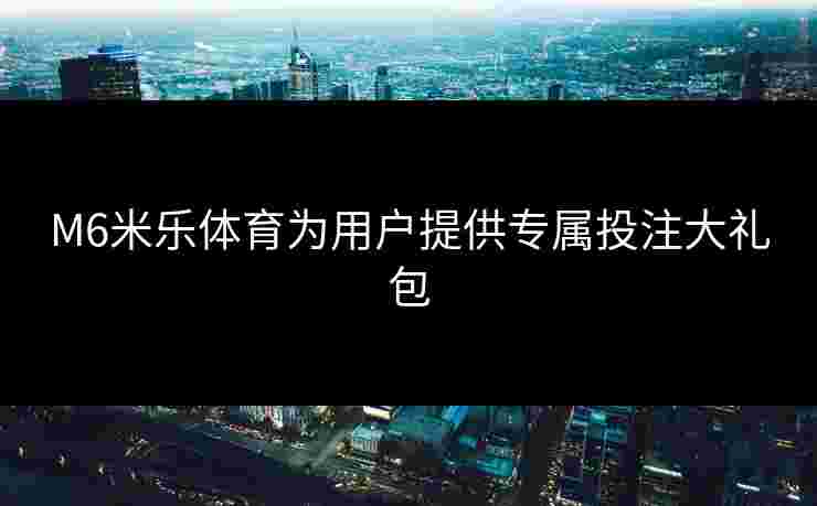 M6米乐体育为用户提供专属投注大礼包