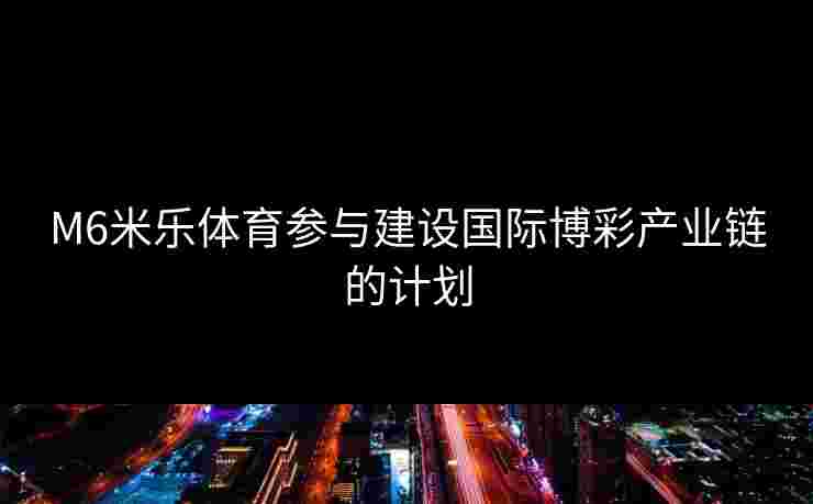 M6米乐体育参与建设国际博彩产业链的计划