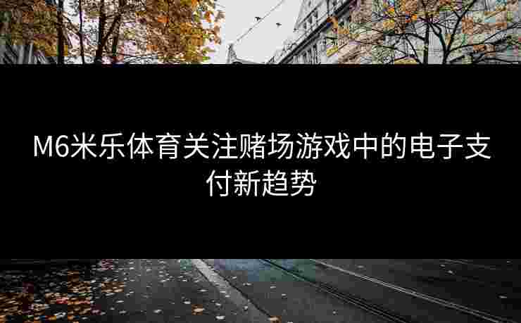 M6米乐体育关注赌场游戏中的电子支付新趋势