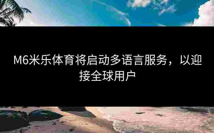 M6米乐体育将启动多语言服务，以迎接全球用户