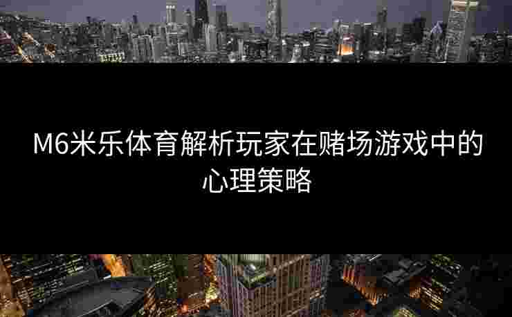 M6米乐体育解析玩家在赌场游戏中的心理策略