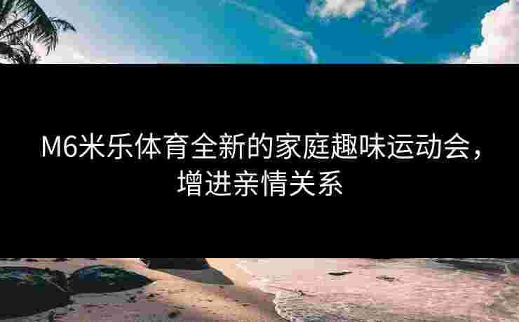 M6米乐体育全新的家庭趣味运动会，增进亲情关系