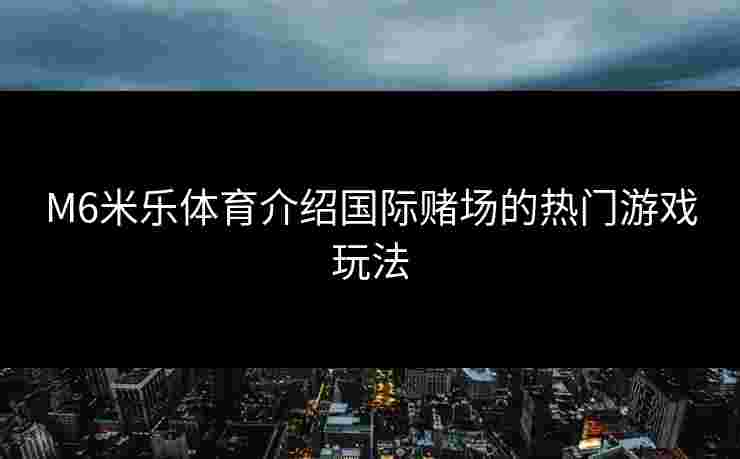 M6米乐体育介绍国际赌场的热门游戏玩法