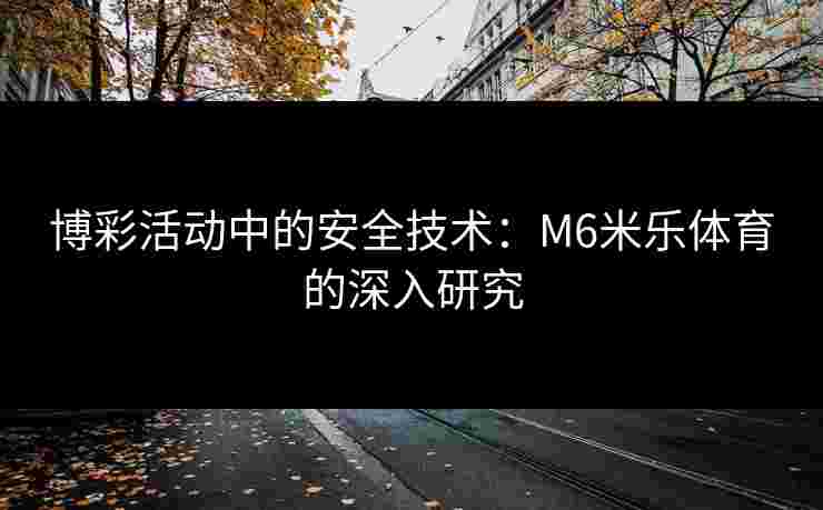 博彩活动中的安全技术：M6米乐体育的深入研究