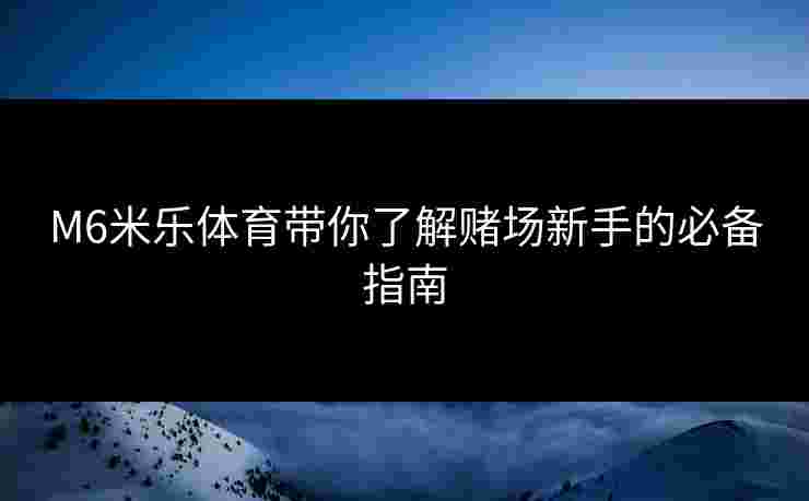 M6米乐体育带你了解赌场新手的必备指南