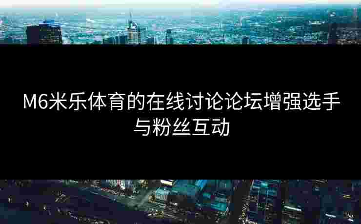 M6米乐体育的在线讨论论坛增强选手与粉丝互动