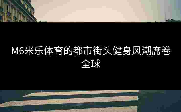 M6米乐体育的都市街头健身风潮席卷全球