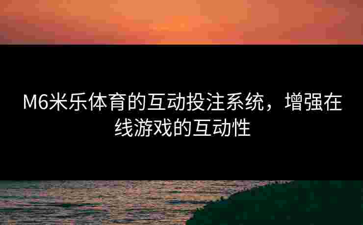 M6米乐体育的互动投注系统，增强在线游戏的互动性