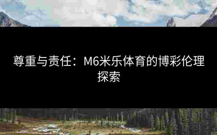 尊重与责任：M6米乐体育的博彩伦理探索