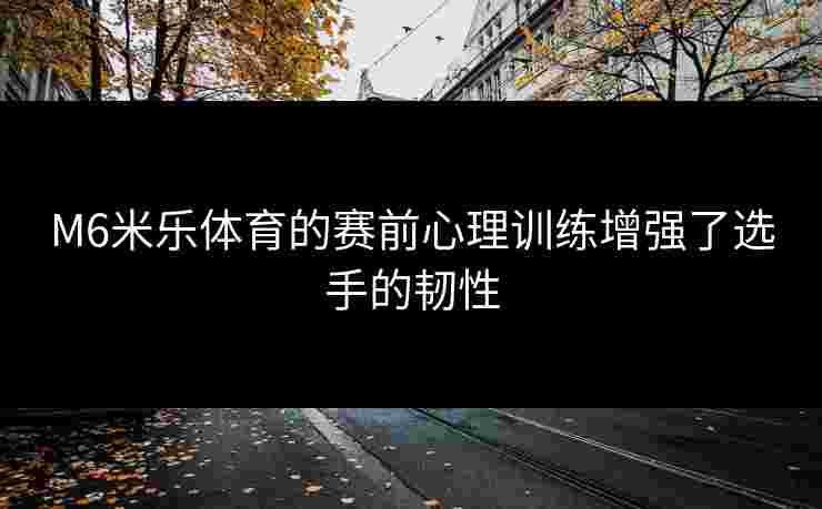 M6米乐体育的赛前心理训练增强了选手的韧性