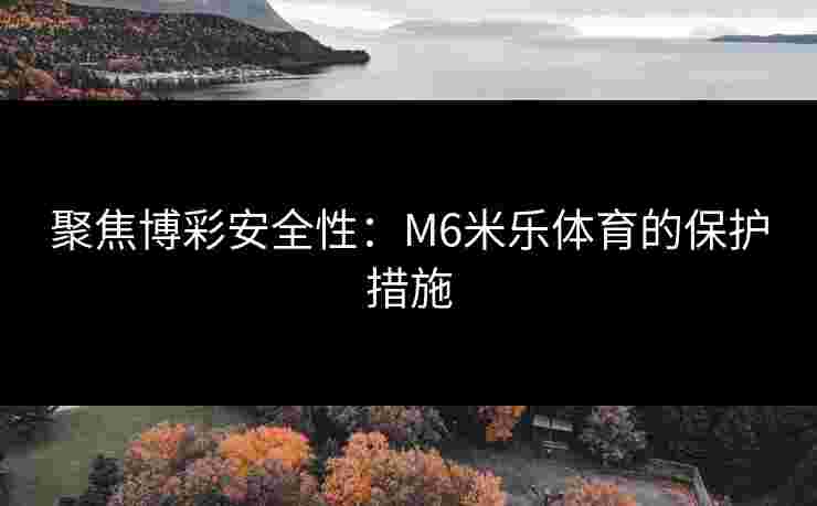 聚焦博彩安全性：M6米乐体育的保护措施